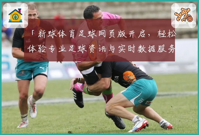 「新球体育足球网页版开启，轻松体验专业足球资讯与实时数据服务」