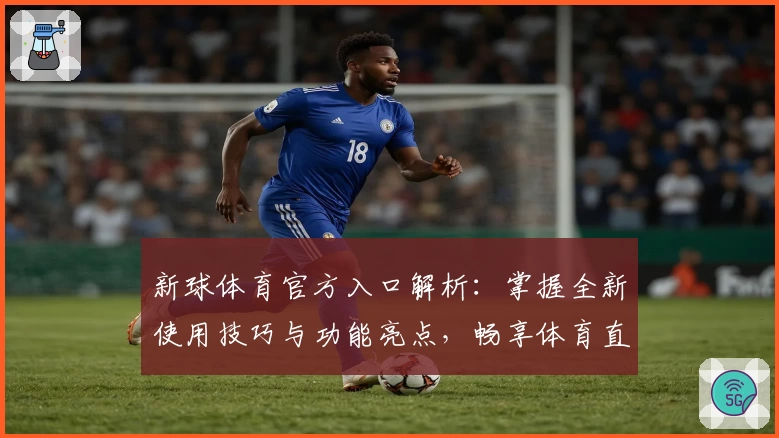 新球体育官方入口解析：掌握全新使用技巧与功能亮点，畅享体育直播体验