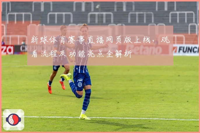 新球体育赛事直播网页版上线，观看流程及功能亮点全解析