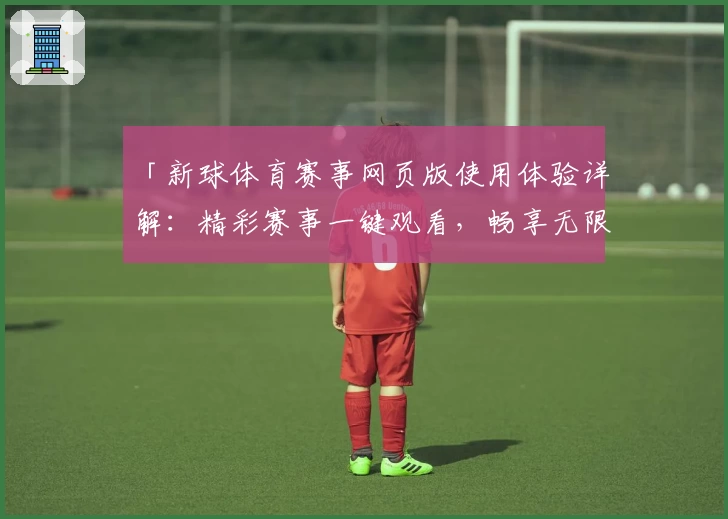 「新球体育赛事网页版使用体验详解：精彩赛事一键观看，畅享无限激情」