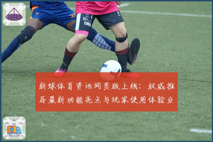 新球体育资讯网页版上线:权威推荐最新功能亮点与玩家使用体验分享