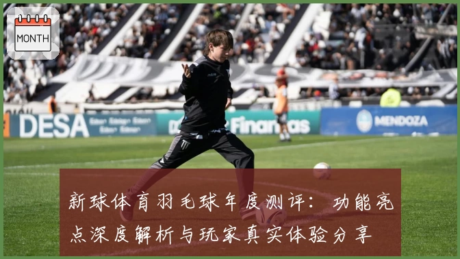 新球体育羽毛球年度测评：功能亮点深度解析与玩家真实体验分享