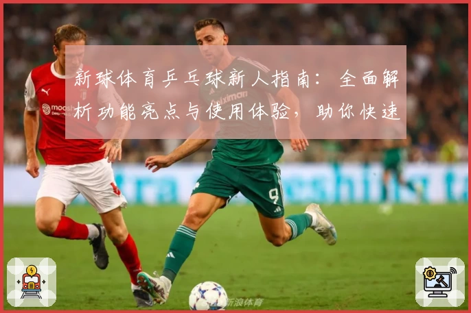 新球体育乒乓球新人指南:全面解析功能亮点与使用体验,助你快速上手