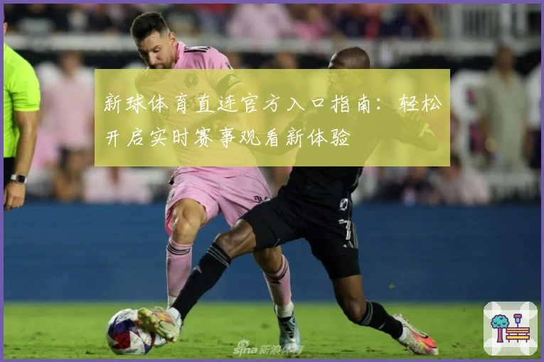 新球体育直连官方入口指南：轻松开启实时赛事观看新体验