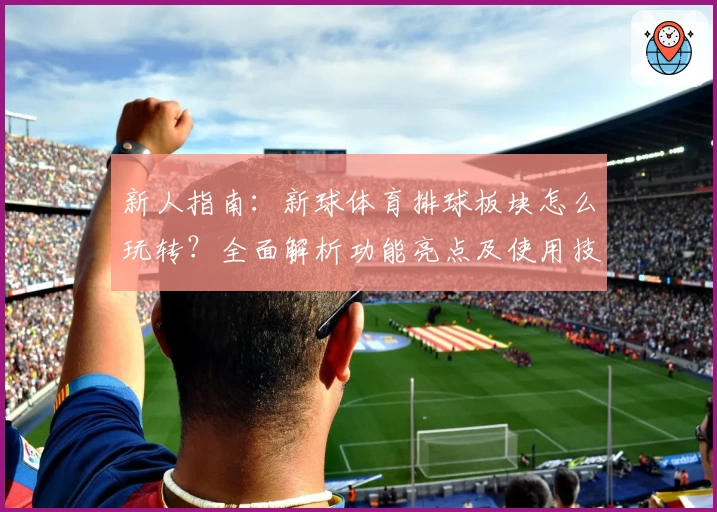 新人指南：新球体育排球板块怎么玩转？全面解析功能亮点及使用技巧