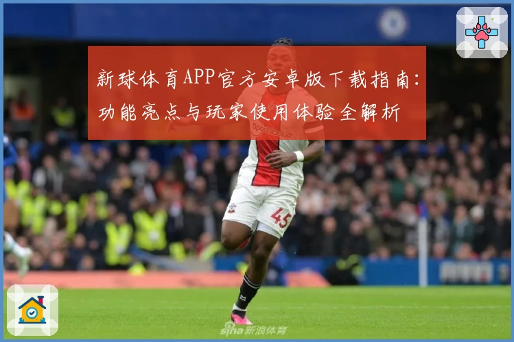 新球体育APP官方安卓版下载指南：功能亮点与玩家使用体验全解析