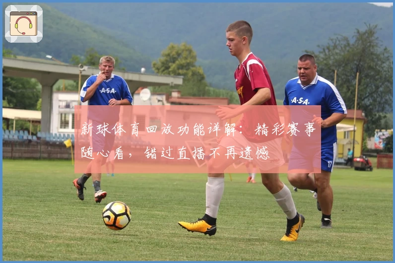 新球体育回放功能详解：精彩赛事随心看，错过直播不再遗憾