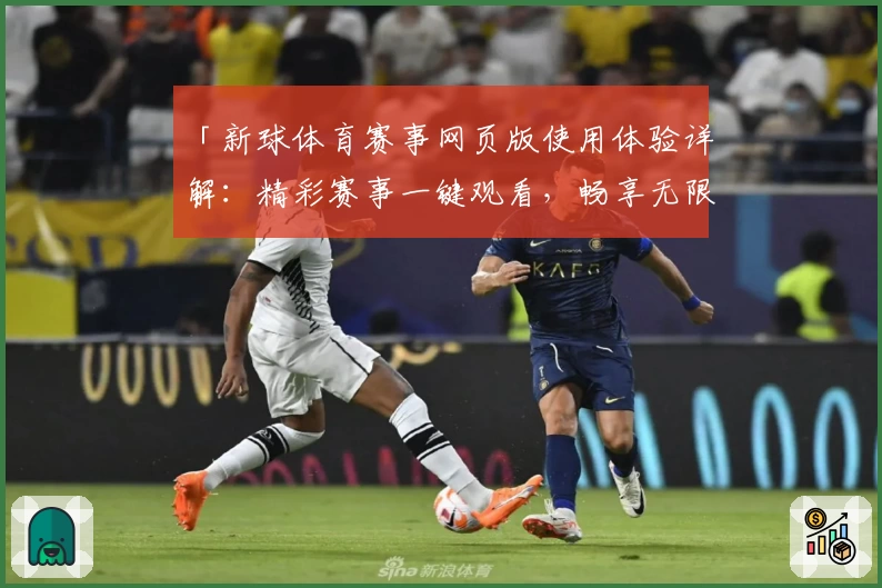 「新球体育赛事网页版使用体验详解：精彩赛事一键观看，畅享无限激情」