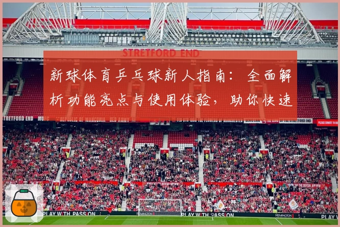新球体育乒乓球新人指南:全面解析功能亮点与使用体验,助你快速上手
