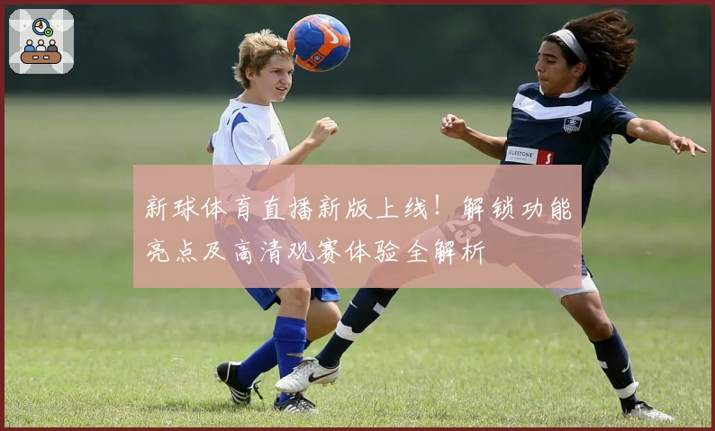 新球体育直播新版上线！解锁功能亮点及高清观赛体验全解析