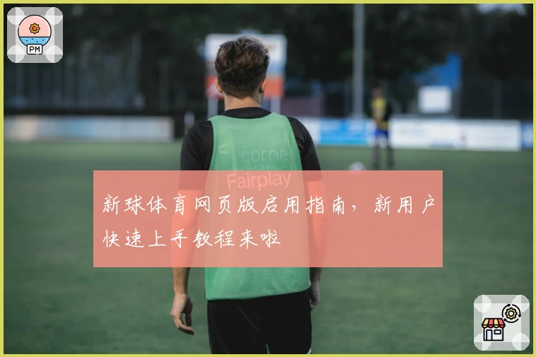 新球体育网页版启用指南，新用户快速上手教程来啦