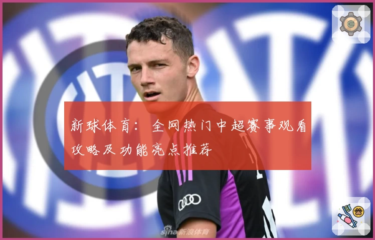 新球体育：全网热门中超赛事观看攻略及功能亮点推荐