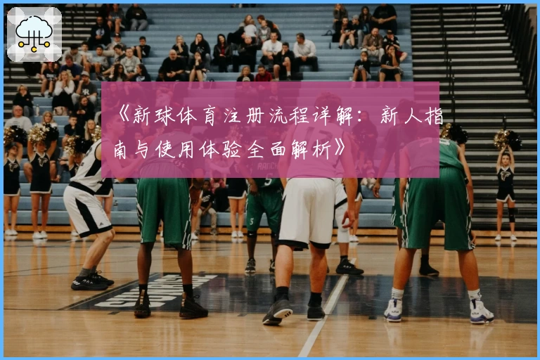 《新球体育注册流程详解：新人指南与使用体验全面解析》