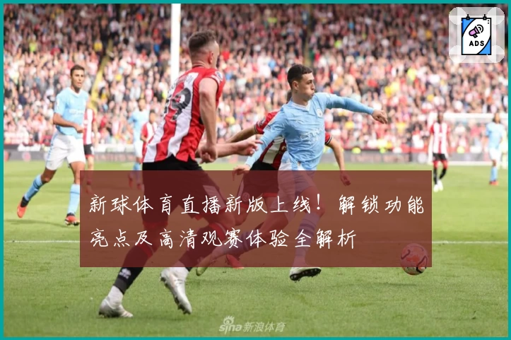 新球体育直播新版上线！解锁功能亮点及高清观赛体验全解析