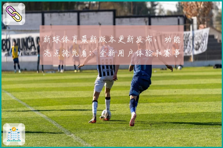 新球体育最新版本更新发布，功能亮点抢先看：全新用户体验和赛事追踪大全