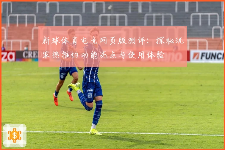 新球体育电竞网页版测评：探秘玩家热推的功能亮点与使用体验