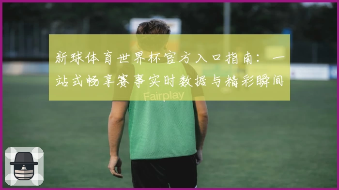 新球体育世界杯官方入口指南：一站式畅享赛事实时数据与精彩瞬间