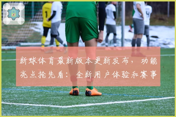 新球体育最新版本更新发布，功能亮点抢先看：全新用户体验和赛事追踪大全