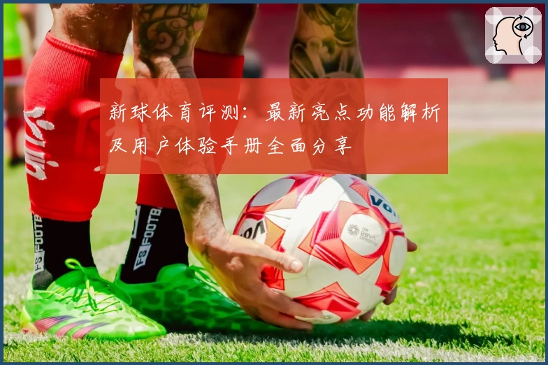 新球体育评测：最新亮点功能解析及用户体验手册全面分享