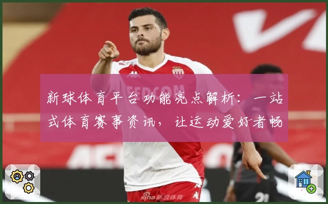 新球体育平台功能亮点解析：一站式体育赛事资讯，让运动爱好者畅享专业体验