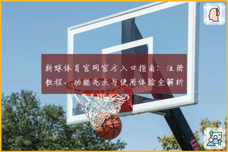 新球体育官网官方入口指南：注册教程、功能亮点与使用体验全解析