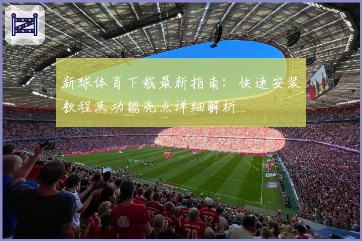 新球体育下载最新指南：快速安装教程及功能亮点详细解析