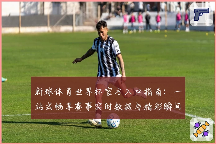 新球体育世界杯官方入口指南：一站式畅享赛事实时数据与精彩瞬间