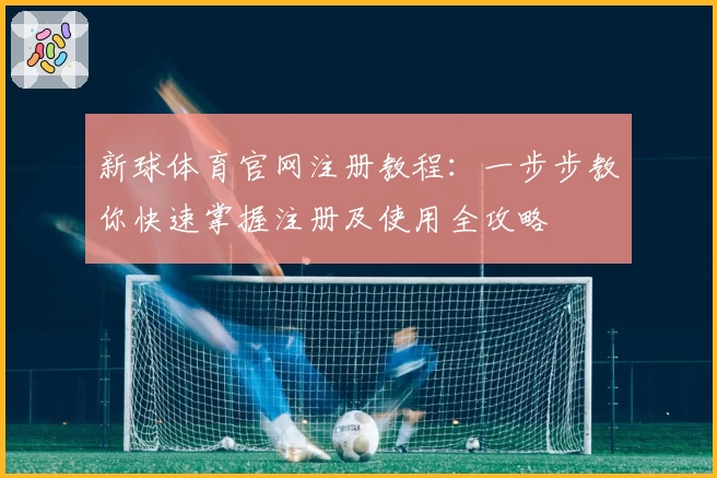 新球体育官网注册教程：一步步教你快速掌握注册及使用全攻略