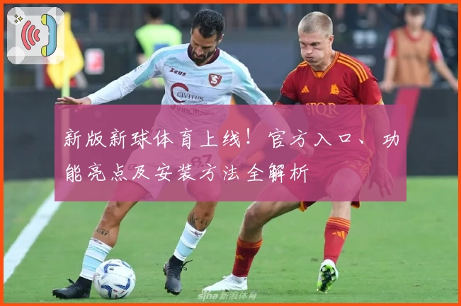 新版新球体育上线！官方入口、功能亮点及安装方法全解析