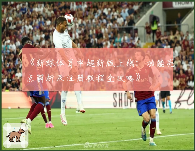 《新球体育中超新版上线：功能亮点解析及注册教程全攻略》
