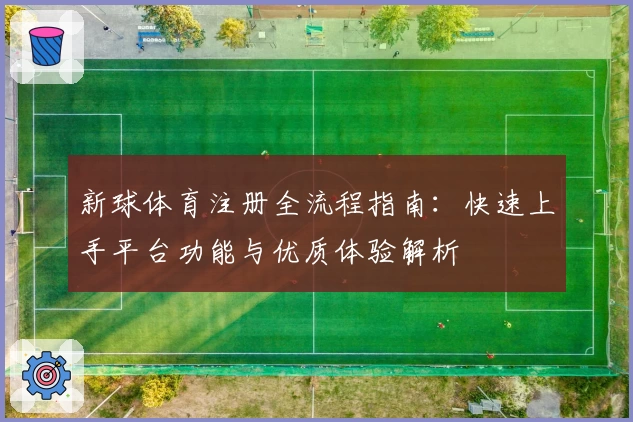 新球体育注册全流程指南：快速上手平台功能与优质体验解析