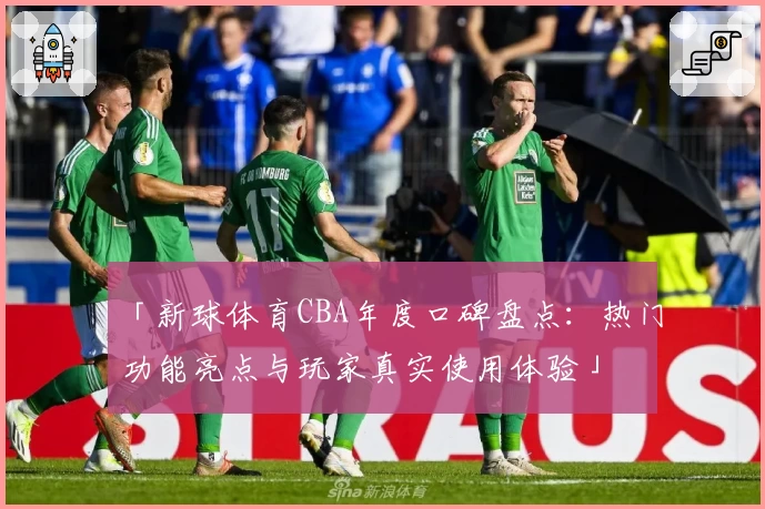 「新球体育CBA年度口碑盘点：热门功能亮点与玩家真实使用体验」