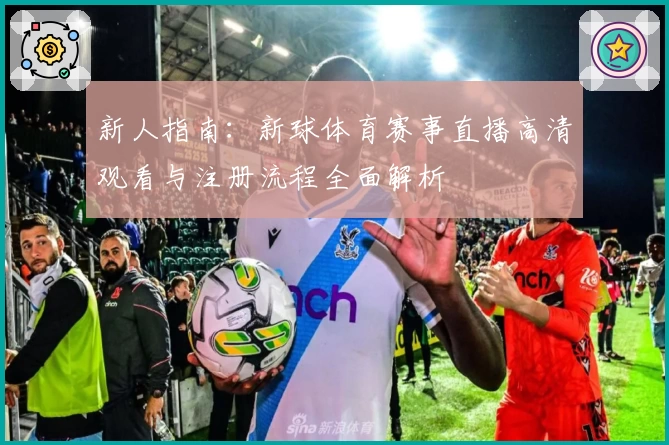 新人指南：新球体育赛事直播高清观看与注册流程全面解析