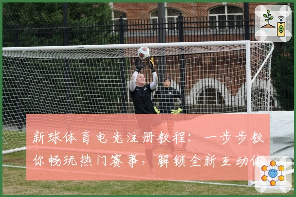 新球体育电竞注册教程：一步步教你畅玩热门赛事，解锁全新互动体验