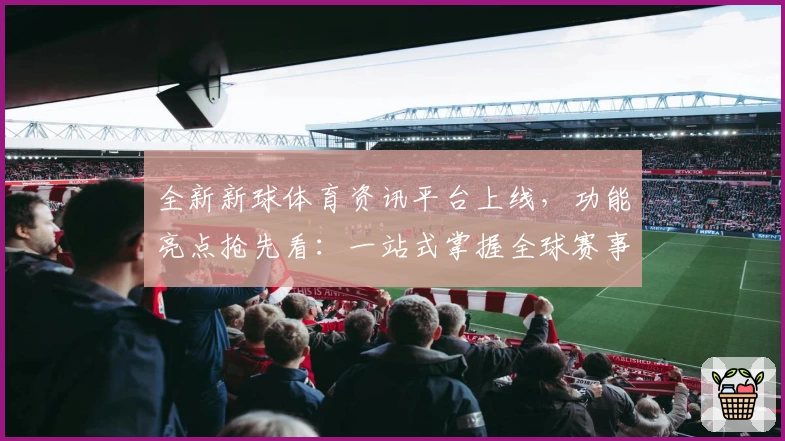 全新新球体育资讯平台上线，功能亮点抢先看：一站式掌握全球赛事动态