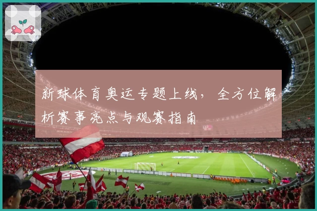 新球体育奥运专题上线，全方位解析赛事亮点与观赛指南