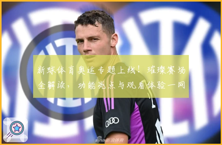新球体育奥运专题上线！璀璨赛场全解读，功能亮点与观看体验一网打尽