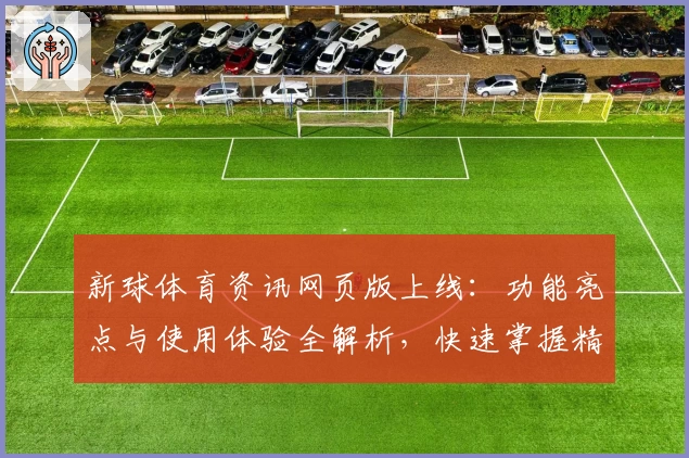 新球体育资讯网页版上线：功能亮点与使用体验全解析，快速掌握精彩赛事动态