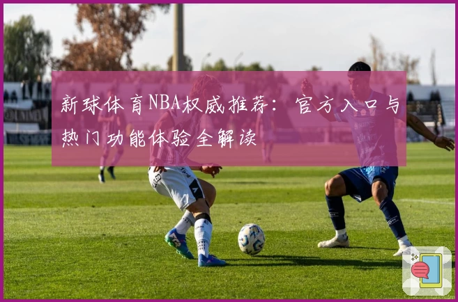 新球体育NBA权威推荐:官方入口与热门功能体验全解读