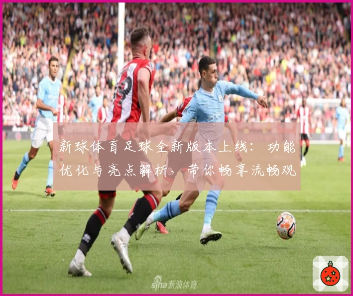 新球体育足球全新版本上线：功能优化与亮点解析，带你畅享流畅观赛新体验