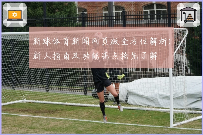 新球体育新闻网页版全方位解析：新人指南及功能亮点抢先了解