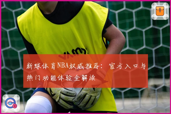 新球体育NBA权威推荐:官方入口与热门功能体验全解读