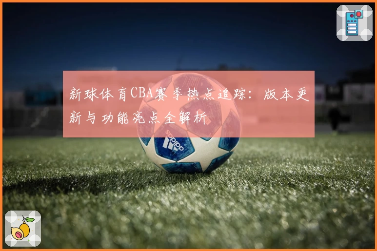 新球体育CBA赛季热点追踪：版本更新与功能亮点全解析