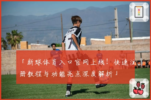 「新球体育入口官网上线！快速注册教程与功能亮点深度解析」