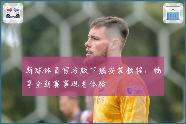 新球体育官方版下载安装教程，畅享全新赛事观看体验