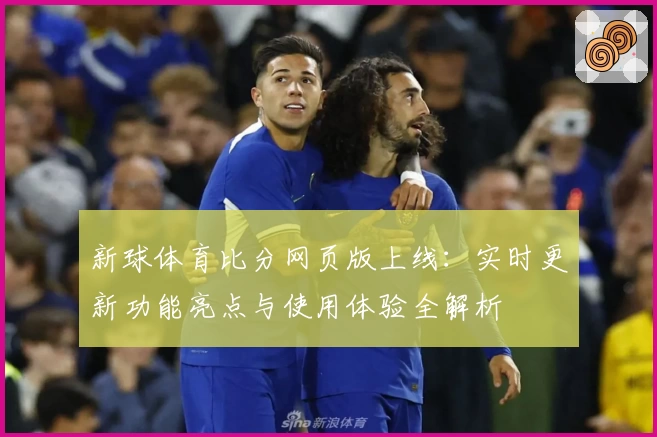 新球体育比分网页版上线：实时更新功能亮点与使用体验全解析