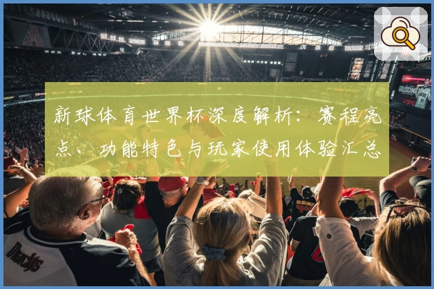 新球体育世界杯深度解析:赛程亮点、功能特色与玩家使用体验汇总