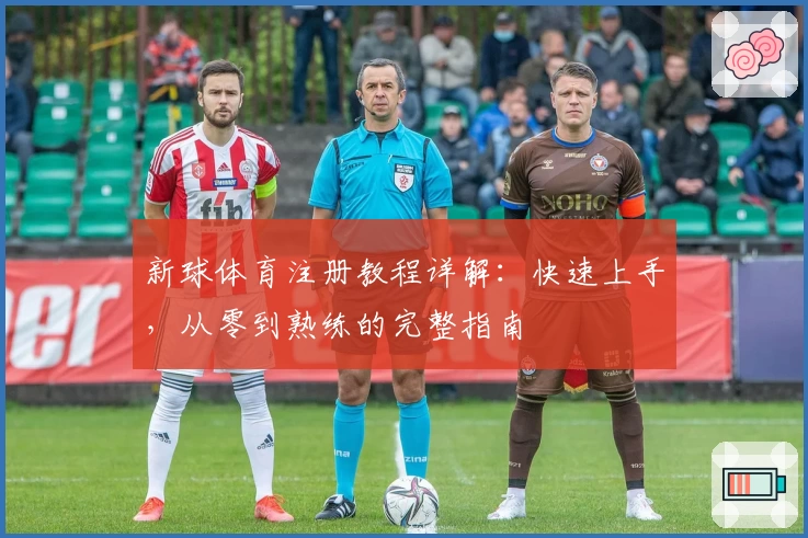 新球体育注册教程详解：快速上手，从零到熟练的完整指南