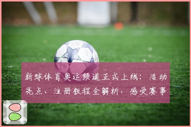 新球体育奥运频道正式上线：活动亮点、注册教程全解析，感受赛事全景观赛体验