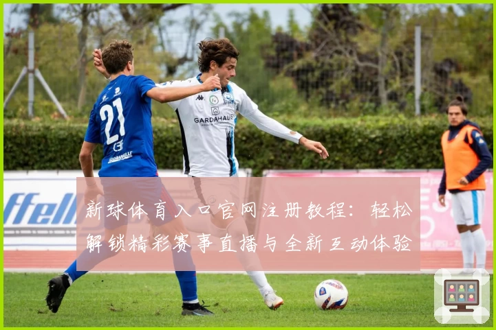 新球体育入口官网注册教程：轻松解锁精彩赛事直播与全新互动体验